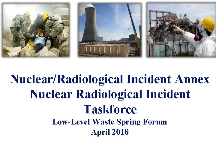 Nuclear/Radiological Incident Annex Nuclear Radiological Incident Taskforce Low-Level Waste Spring Forum April 2018 