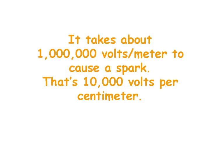 It takes about 1, 000 volts/meter to cause a spark. That’s 10, 000 volts