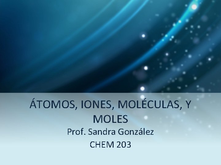 ÁTOMOS, IONES, MOLÉCULAS, Y MOLES Prof. Sandra González CHEM 203 
