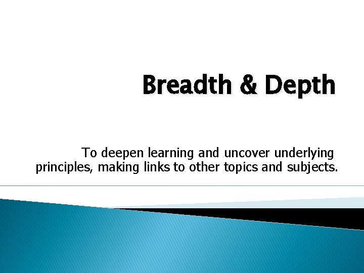 Breadth & Depth To deepen learning and uncover underlying principles, making links to other