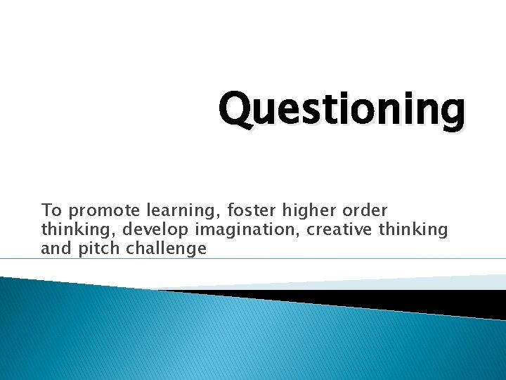 Questioning To promote learning, foster higher order thinking, develop imagination, creative thinking and pitch