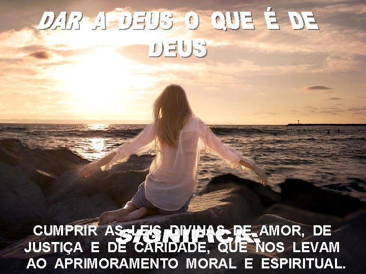 CUMPRIR AS LEIS DIVINAS DE AMOR, DE JUSTIÇA E DE CARIDADE, QUE NOS LEVAM