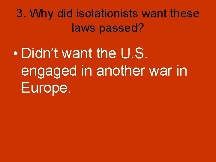 3. Why did isolationists want these laws passed? • Didn’t want the U. S.