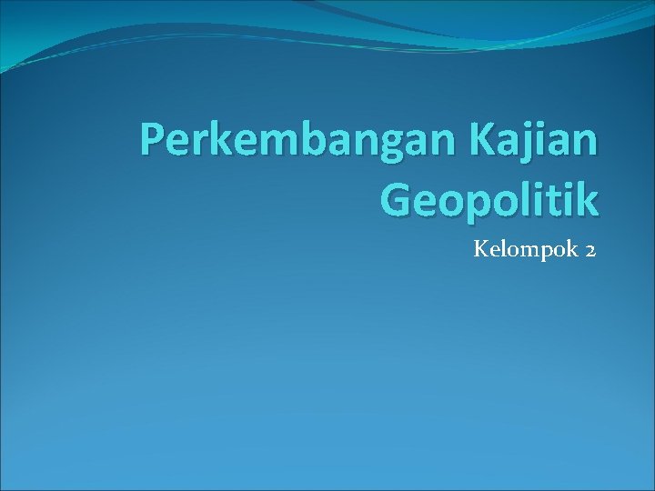 Perkembangan Kajian Geopolitik Kelompok 2 