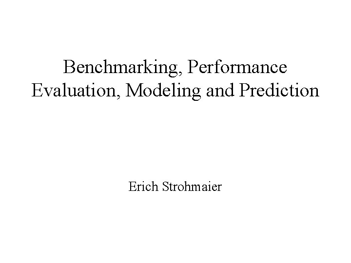 Benchmarking, Performance Evaluation, Modeling and Prediction Erich Strohmaier 