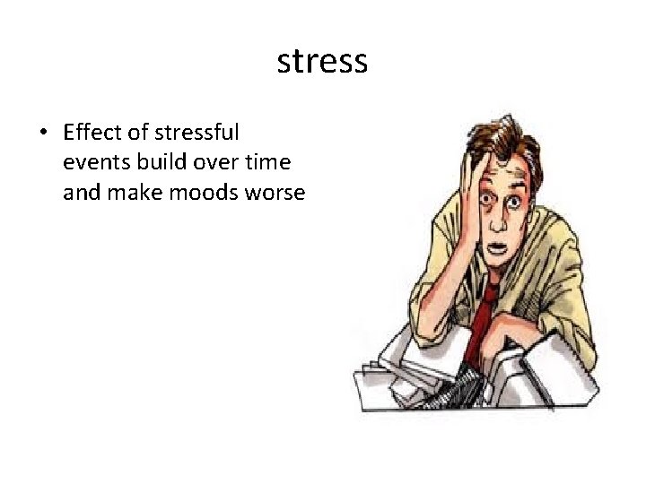stress • Effect of stressful events build over time and make moods worse 