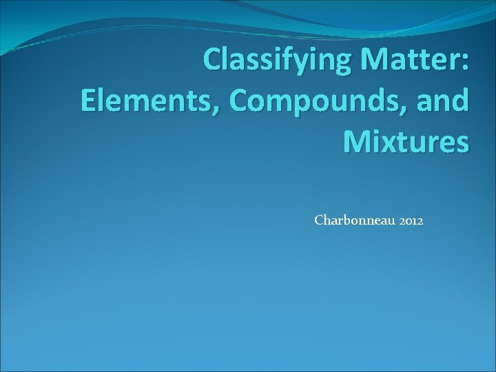 Classifying Matter: Elements, Compounds, and Mixtures Charbonneau 2012 