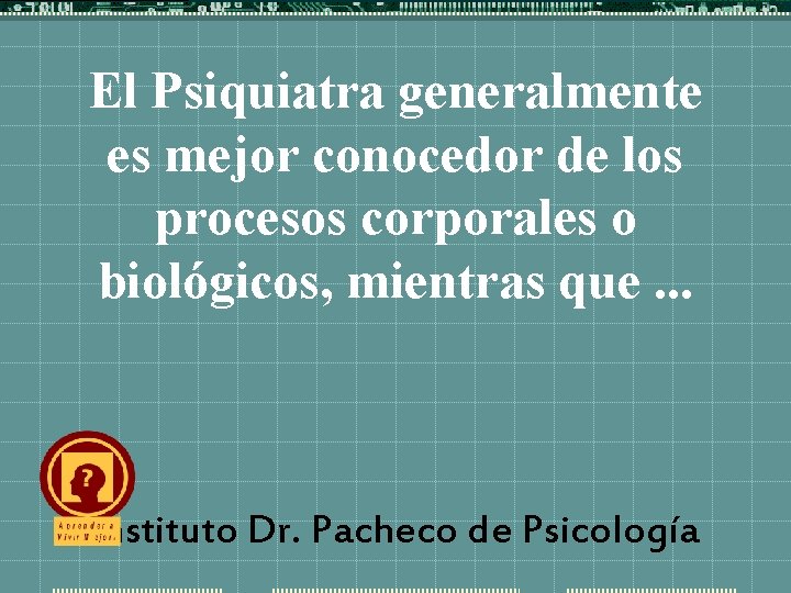 El Psiquiatra generalmente es mejor conocedor de los procesos corporales o biológicos, mientras que.