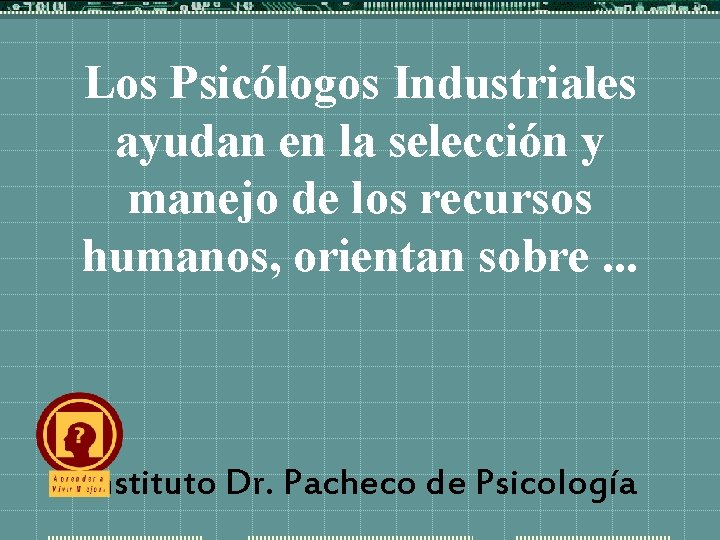 Los Psicólogos Industriales ayudan en la selección y manejo de los recursos humanos, orientan