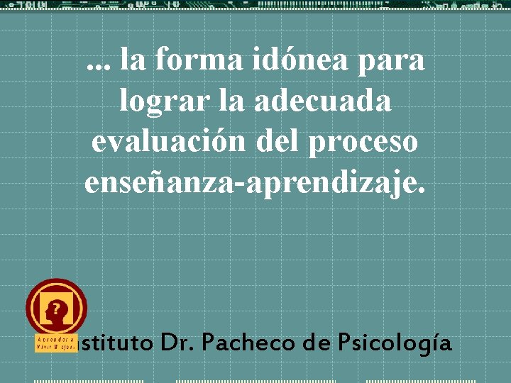 . . . la forma idónea para lograr la adecuada evaluación del proceso enseñanza-aprendizaje.