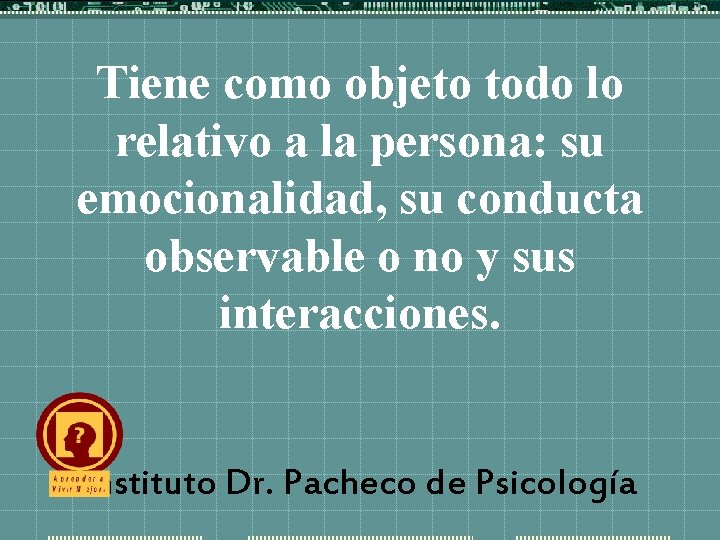 Tiene como objeto todo lo relativo a la persona: su emocionalidad, su conducta observable