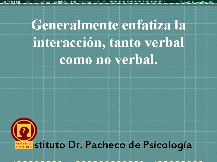 Generalmente enfatiza la interacción, tanto verbal como no verbal. Instituto Dr. Pacheco de Psicología