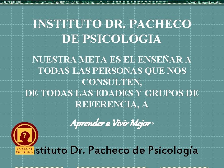 INSTITUTO DR. PACHECO DE PSICOLOGIA NUESTRA META ES EL ENSEÑAR A TODAS LAS PERSONAS