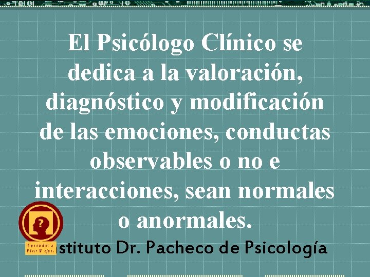 El Psicólogo Clínico se dedica a la valoración, diagnóstico y modificación de las emociones,