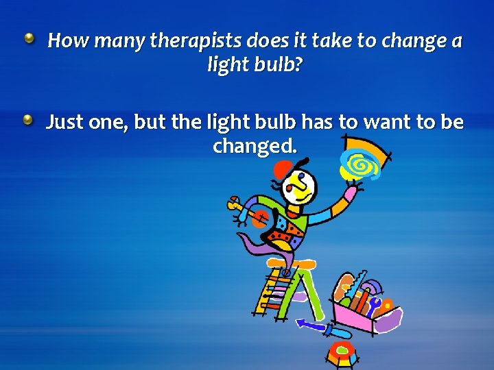 How many therapists does it take to change a light bulb? Just one, but