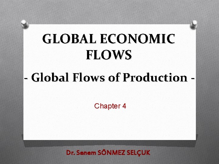 GLOBAL ECONOMIC FLOWS - Global Flows of Production Chapter 4 Dr. Senem SÖNMEZ SELÇUK