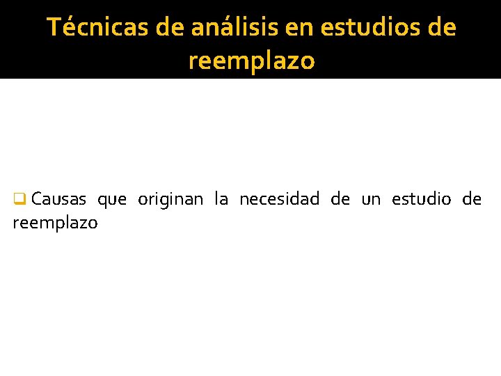 Técnicas de análisis en estudios de reemplazo q Causas que originan la necesidad de