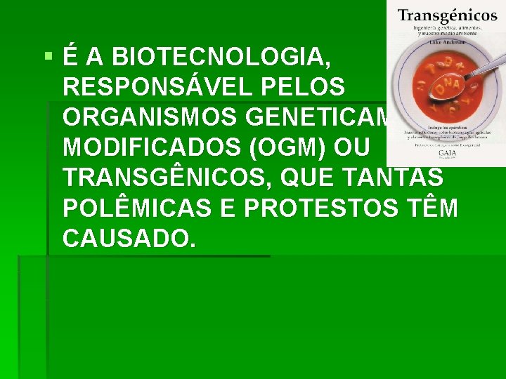 § É A BIOTECNOLOGIA, RESPONSÁVEL PELOS ORGANISMOS GENETICAMENTE MODIFICADOS (OGM) OU TRANSGÊNICOS, QUE TANTAS