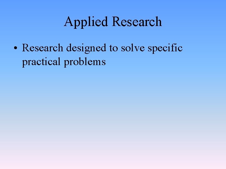 Applied Research • Research designed to solve specific practical problems 