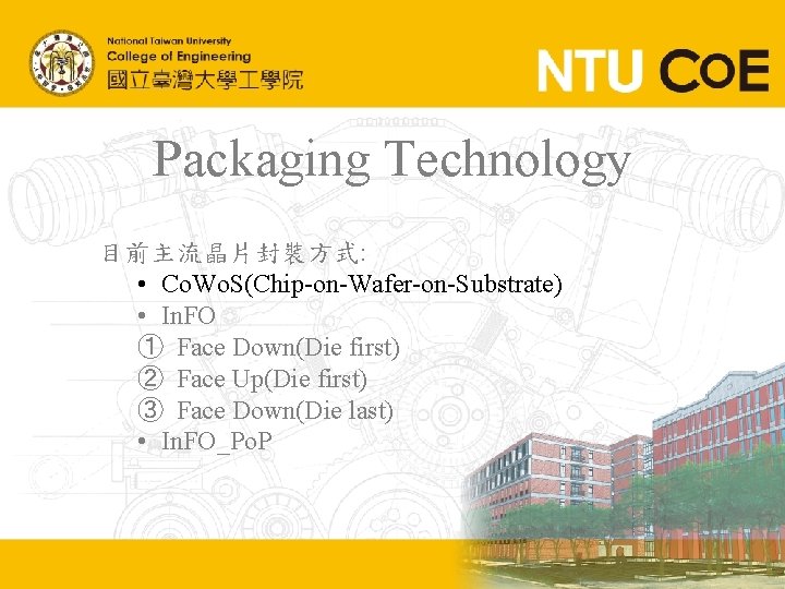 Packaging Technology 目前主流晶片封裝方式: • Co. Wo. S(Chip-on-Wafer-on-Substrate) • In. FO ① Face Down(Die first)
