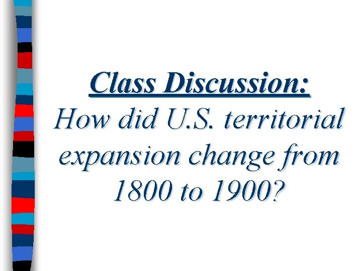 Class Discussion: How did U. S. territorial expansion change from 1800 to 1900? 