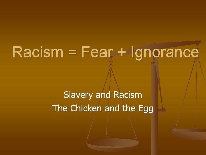 Racism = Fear + Ignorance Slavery and Racism The Chicken and the Egg 