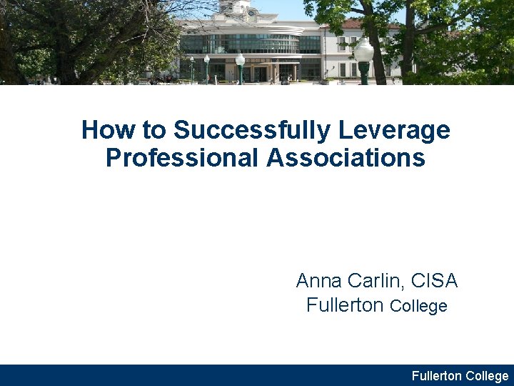 How to Successfully Leverage Professional Associations Anna Carlin, CISA Fullerton College 