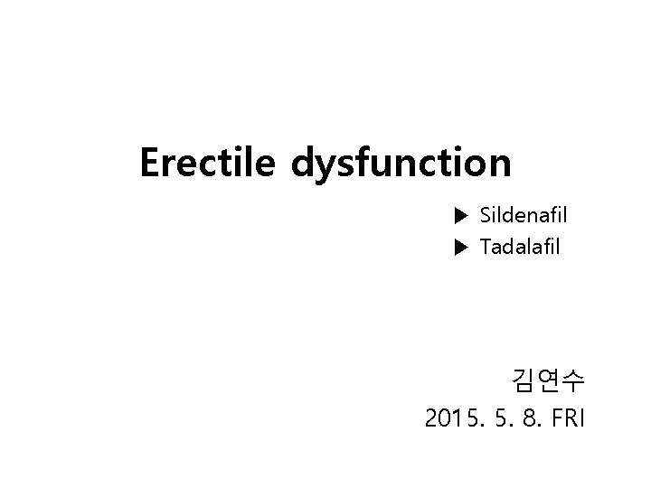 Erectile dysfunction ▶ Sildenafil ▶ Tadalafil 김연수 2015. 5. 8. FRI 