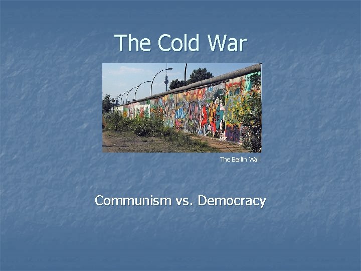 The Cold War The Berlin Wall Communism vs. Democracy The Cold War The Berlin Wall Communism vs. Democracy