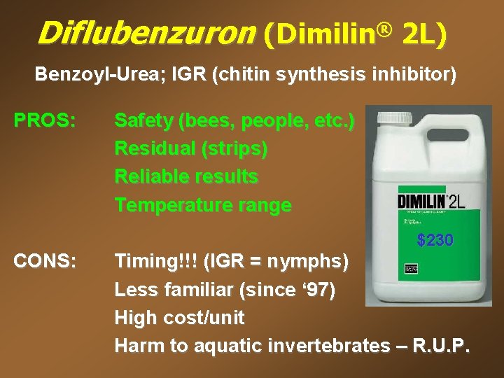 Diflubenzuron (Dimilin® 2 L) Benzoyl-Urea; IGR (chitin synthesis inhibitor) PROS: Safety (bees, people, etc.