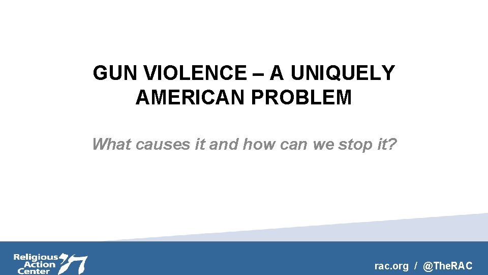 GUN VIOLENCE – A UNIQUELY AMERICAN PROBLEM What causes it and how can we