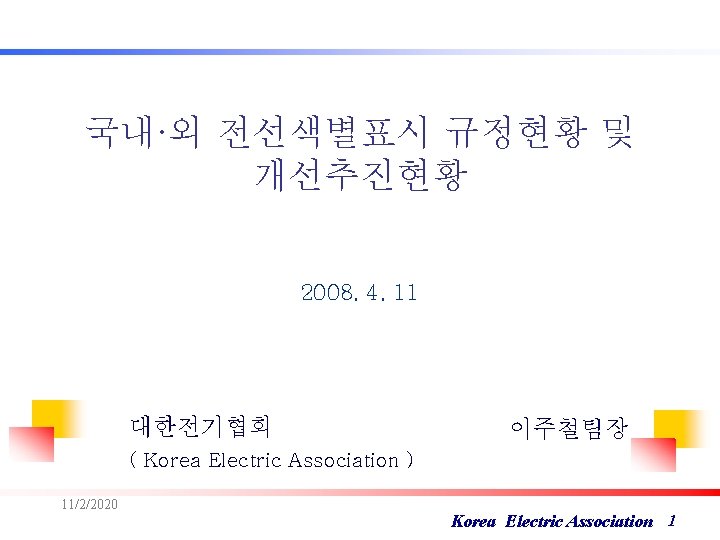 국내·외 전선색별표시 규정현황 및 개선추진현황 2008. 4. 11 대한전기협회 이주철팀장 ( Korea Electric Association