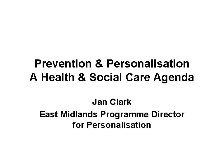 Prevention & Personalisation A Health & Social Care Agenda Jan Clark East Midlands Programme