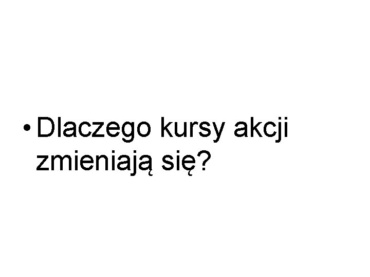  • Dlaczego kursy akcji zmieniają się? 