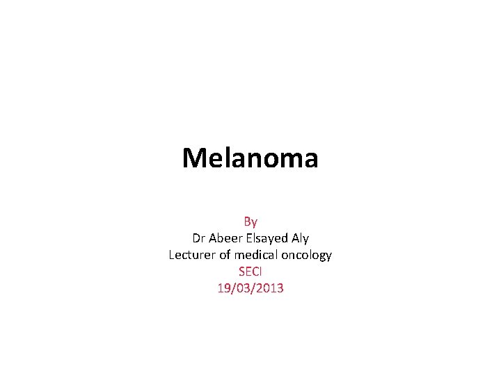 Melanoma By Dr Abeer Elsayed Aly Lecturer of medical oncology SECI 19/03/2013 