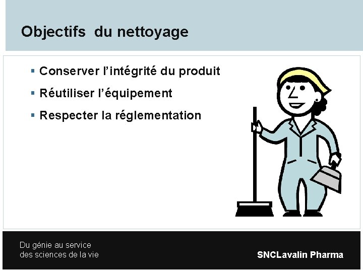 Objectifs du nettoyage Conserver l’intégrité du produit Réutiliser l’équipement Respecter la réglementation Du génie
