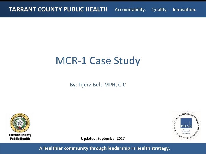 TARRANT COUNTY PUBLIC HEALTH Accountability. Quality. Innovation. MCR-1 Case Study By: Tijera Bell, MPH,