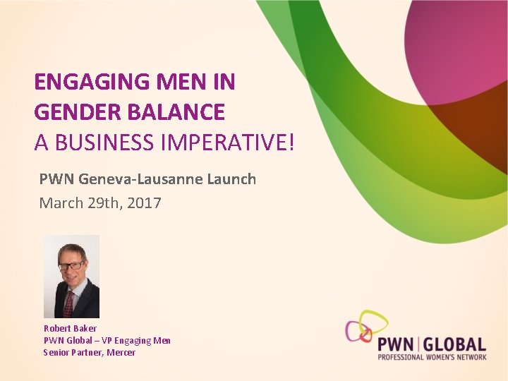 ENGAGING MEN IN GENDER BALANCE A BUSINESS IMPERATIVE! PWN Geneva-Lausanne Launch March 29 th,