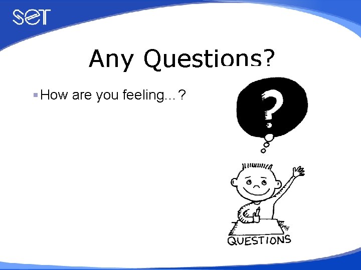 Any Questions? How are you feeling…? 