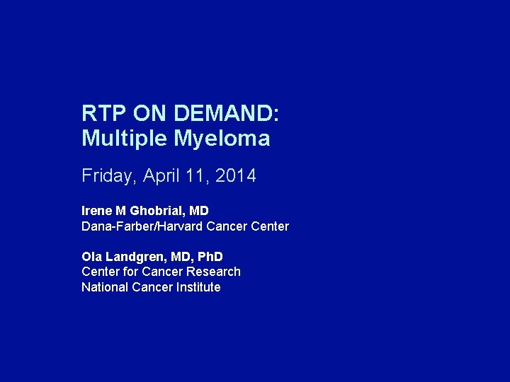 RTP ON DEMAND: Multiple Myeloma Friday, April 11, 2014 Irene M Ghobrial, MD Dana-Farber/Harvard