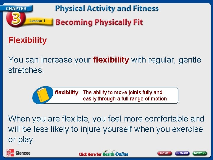 Flexibility You can increase your flexibility with regular, gentle stretches. flexibility The ability to