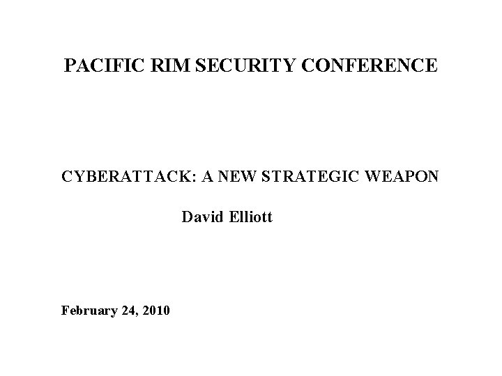 PACIFIC RIM SECURITY CONFERENCE CYBERATTACK: A NEW STRATEGIC WEAPON David Elliott February 24, 2010