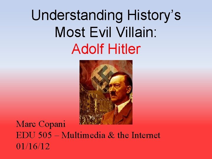 Understanding History’s Most Evil Villain: Adolf Hitler Marc Copani EDU 505 – Multimedia &