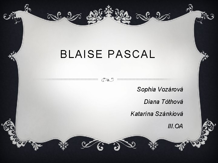 BLAISE PASCAL Sophia Vozárová Diana Tóthová Katarína Szánkiová III. OA 