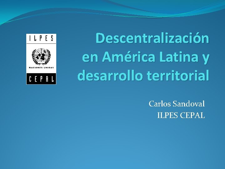 Descentralización en América Latina y desarrollo territorial Carlos Sandoval ILPES CEPAL Descentralización en América Latina y desarrollo territorial Carlos Sandoval ILPES CEPAL