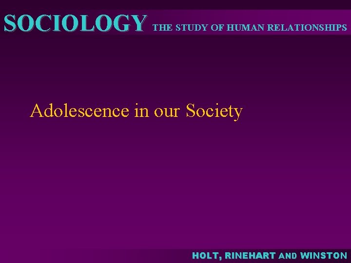 SOCIOLOGY THE STUDY OF HUMAN RELATIONSHIPS Adolescence in our Society HOLT, RINEHART AND WINSTON
