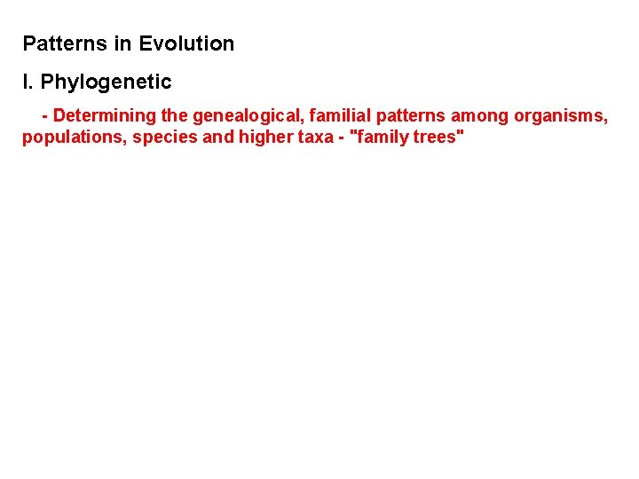 Patterns in Evolution I. Phylogenetic - Determining the genealogical, familial patterns among organisms, populations,