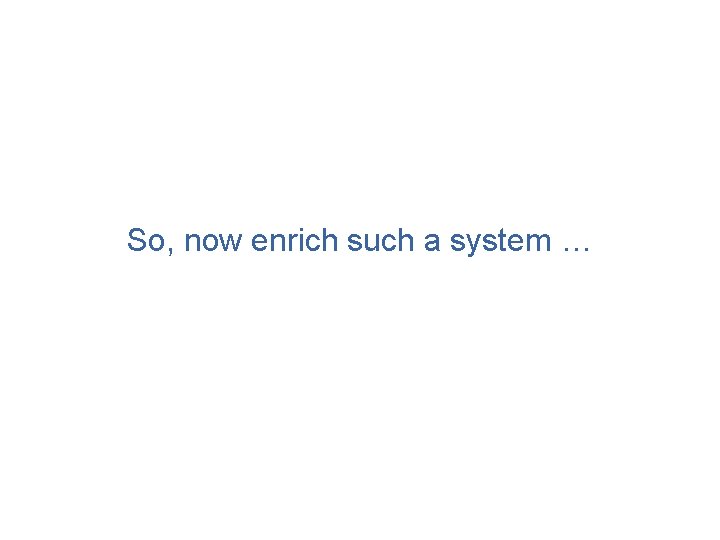 So, now enrich such a system … 