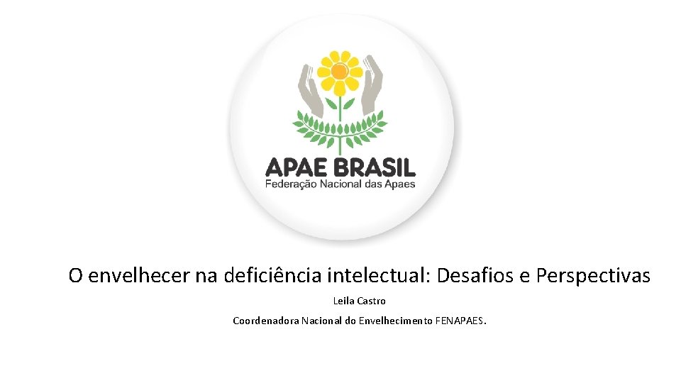 O envelhecer na deficiência intelectual: Desafios e Perspectivas Leila Castro Coordenadora Nacional do Envelhecimento