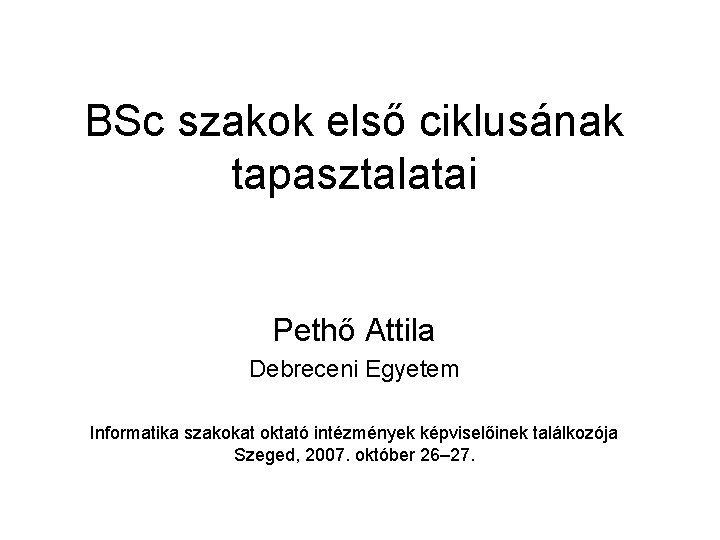 BSc szakok első ciklusának tapasztalatai Pethő Attila Debreceni Egyetem Informatika szakokat oktató intézmények képviselőinek